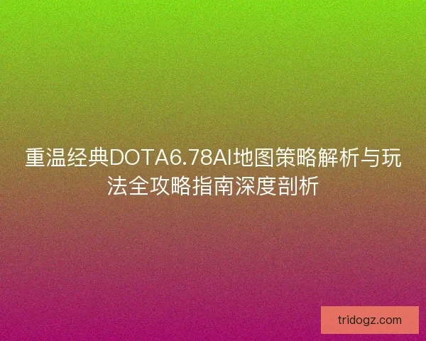 重温经典DOTA6.78AI地图策略解析与玩法全攻略指南深度剖析